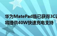 华为MatePad临已获得3C认证在中国清单显示该平板电脑将提供40W快速充电支持